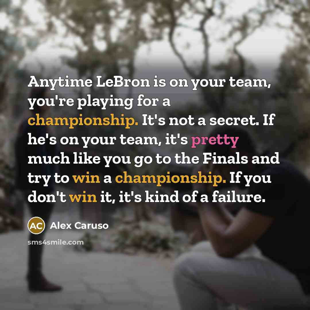 “Anytime LeBron is on your team, you're playing for a championship. It's not a secret. If he's on your team, it's pretty much like you go to the Finals and try to win a championship. If you don't win it, it's kind of a failure.” quote by Alex Caruso