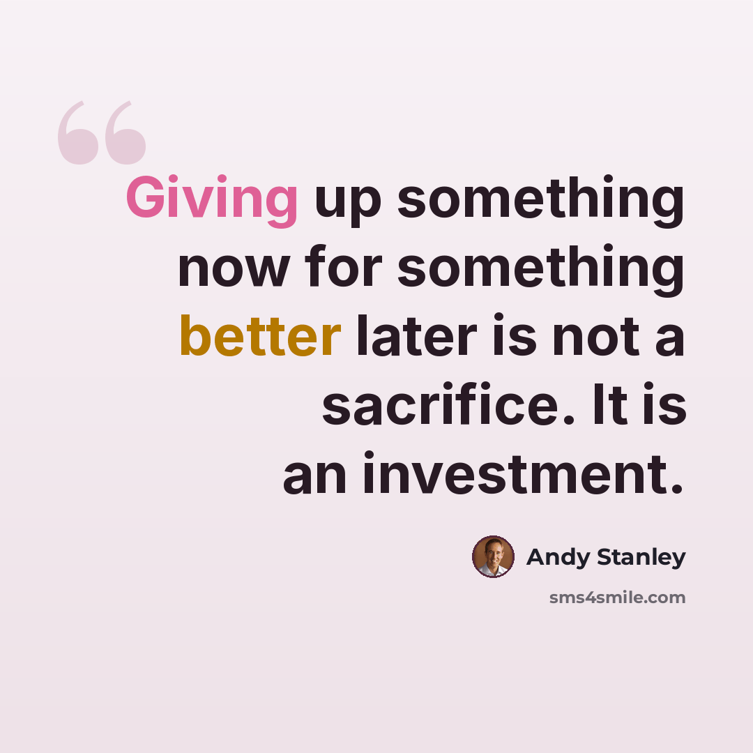 “Giving up something now for something better later is not a sacrifice. It is an investment.” quote by Andy Stanley