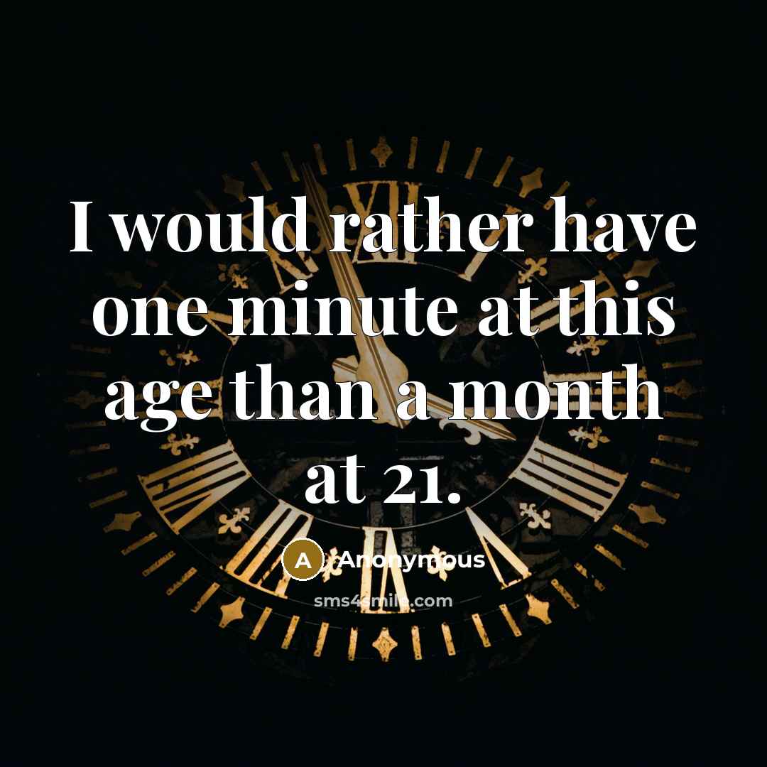 “I would rather have one minute at this age than a month at 21.” quote by Anonymous