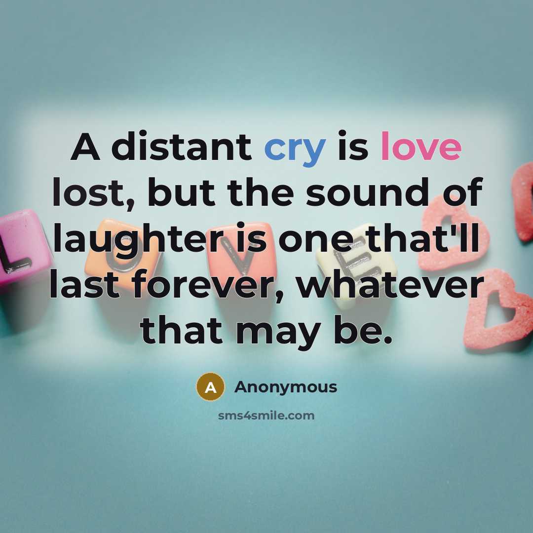 “A distant cry is love lost, but the sound of laughter is one that'll last forever, whatever that may be.” quote by Anonymous