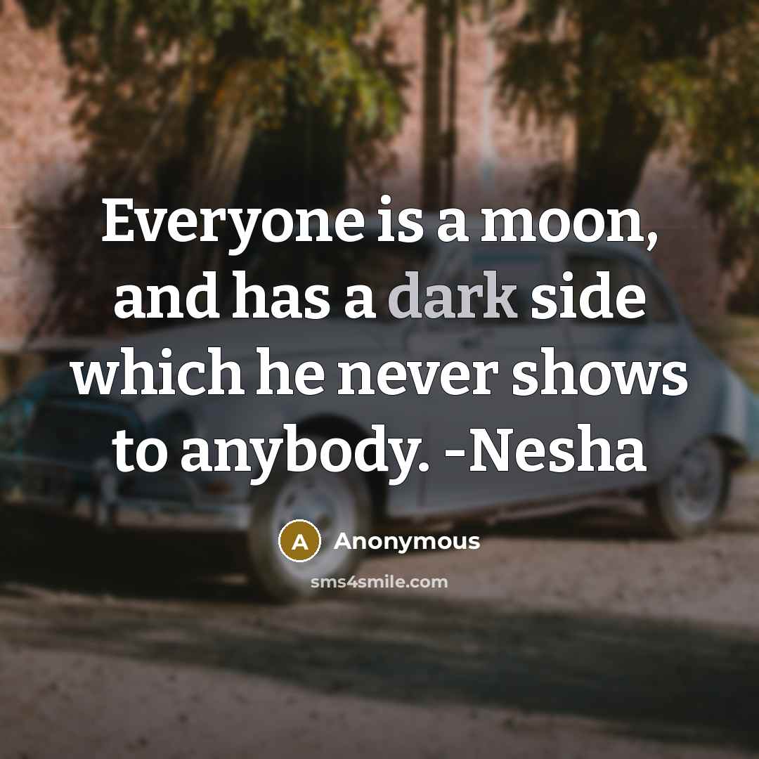 “Everyone is a moon, and has a dark side which he never shows to anybody. -Nesha” quote by Anonymous