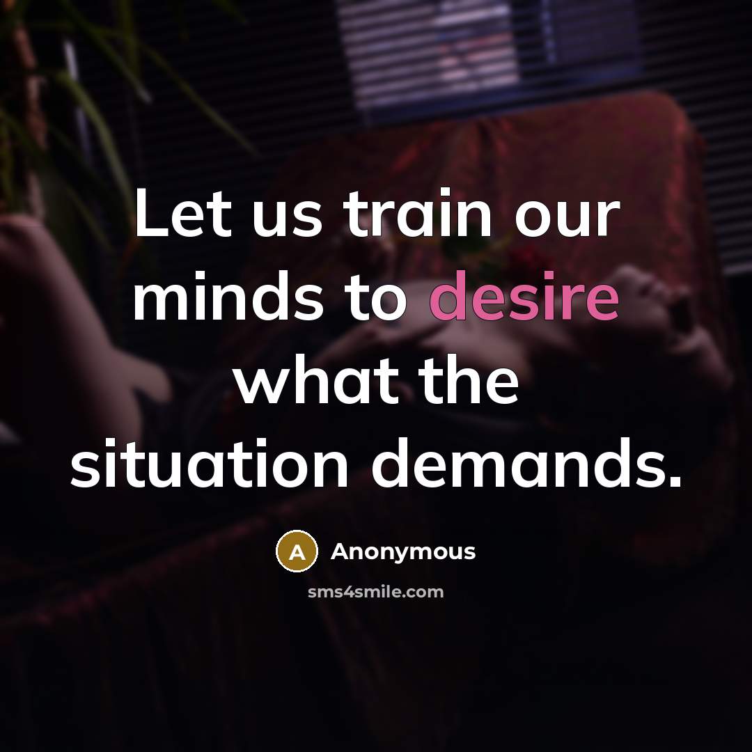 “Let us train our minds to desire what the situation demands.” quote by Anonymous
