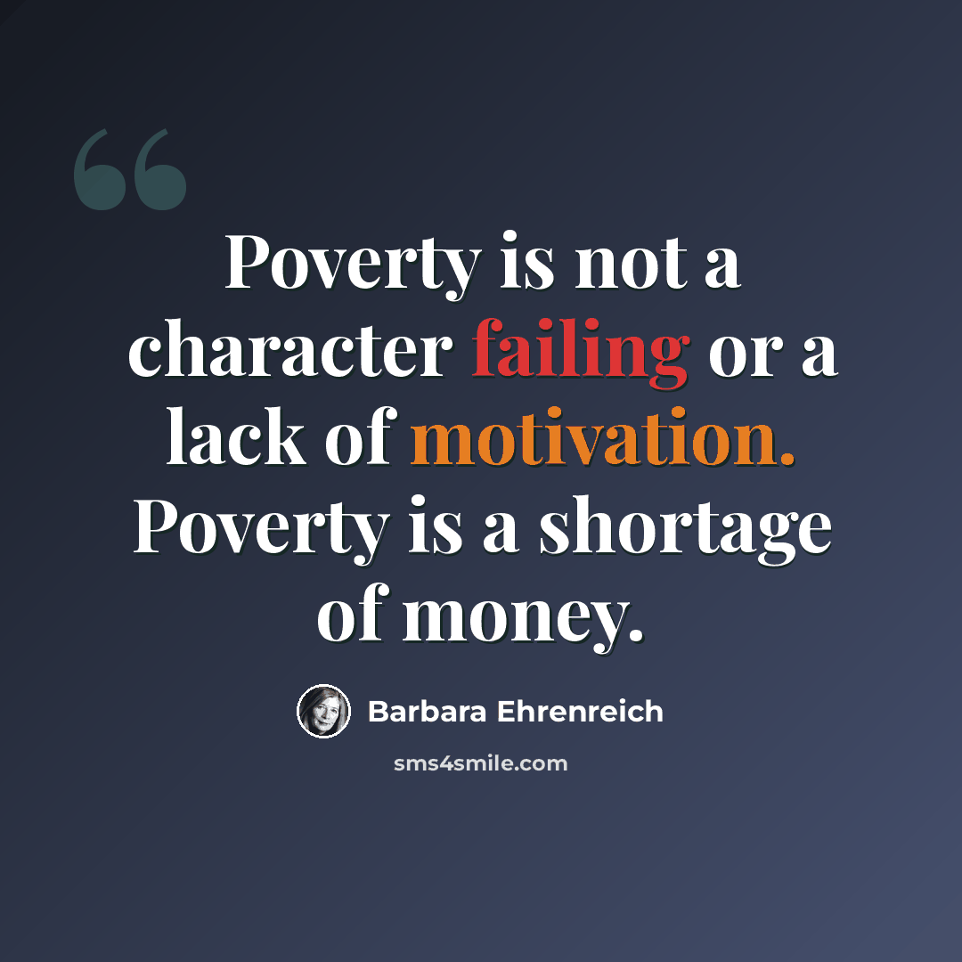 “Poverty is not a character failing or a lack of motivation. Poverty is a shortage of money.” quote by Barbara Ehrenreich