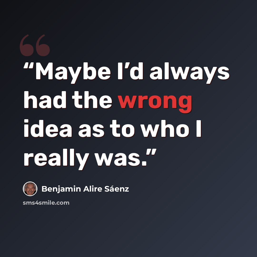 “Maybe I’d always had the wrong idea as to who I really was.” quote by Benjamin Alire Sáenz