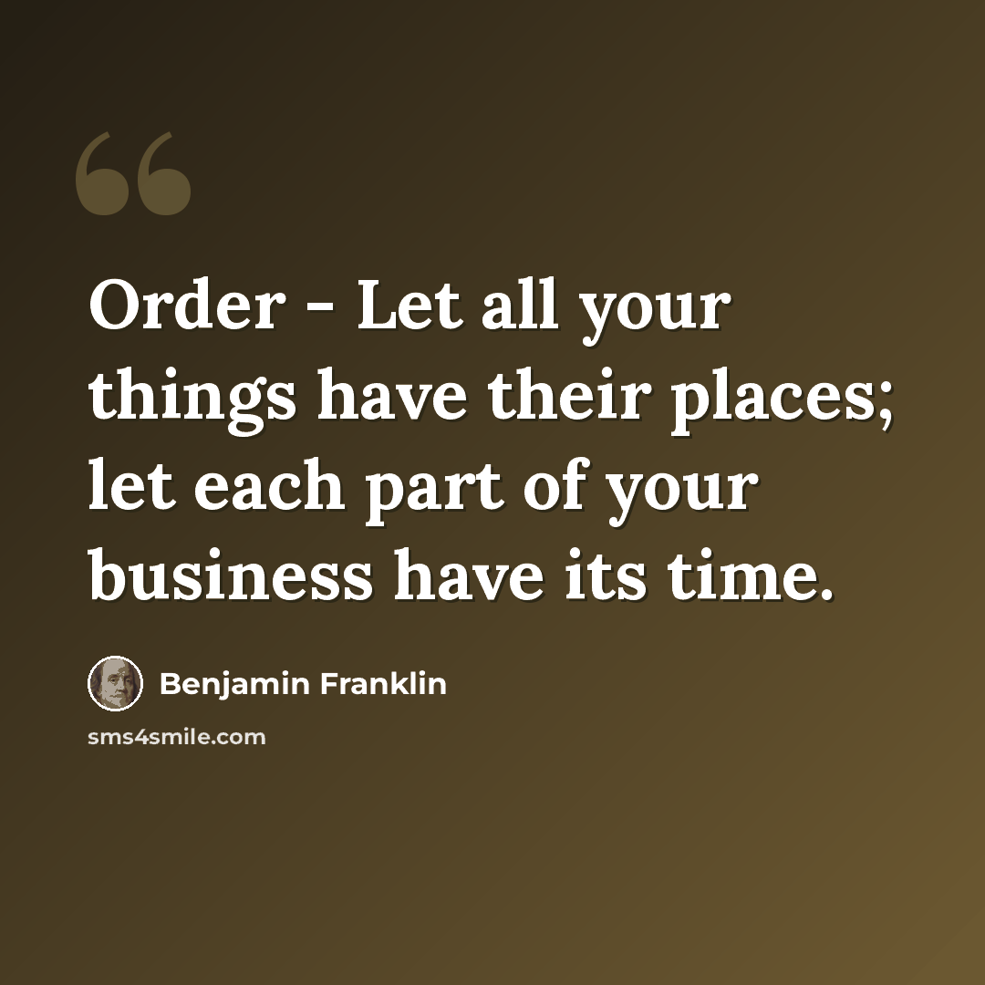 “Order - Let all your things have their places; let each part of your business have its time.” quote by Benjamin Franklin