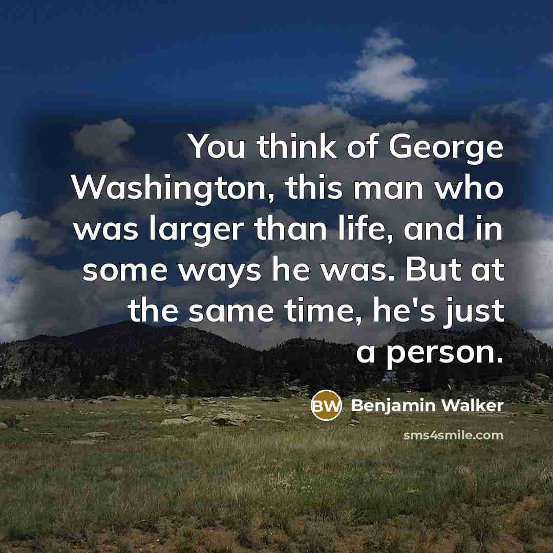 “You think of George Washington, this man who was larger than life, and in some ways he was. But at the same time, he's just a person.” quote by Benjamin Walker