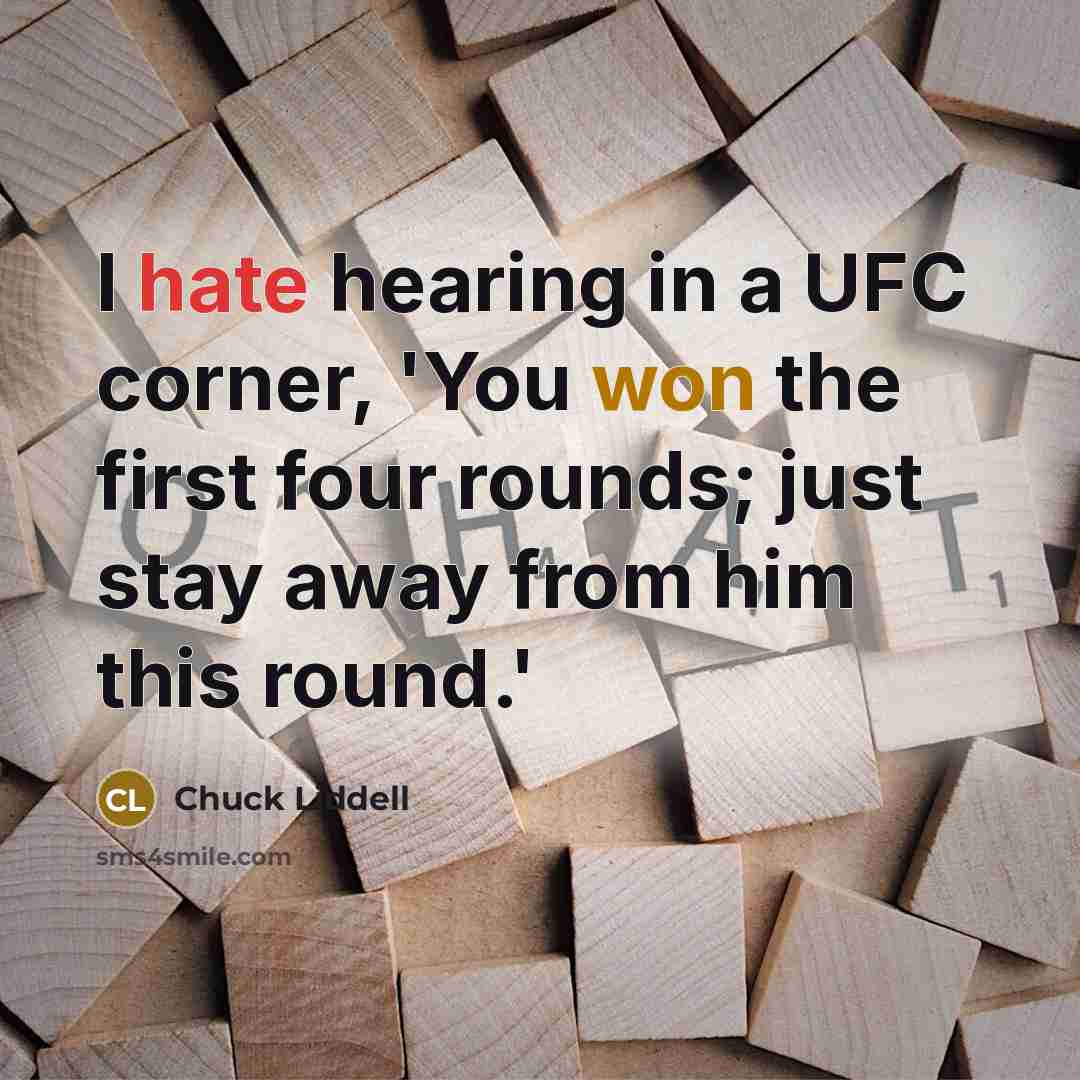 “I hate hearing in a UFC corner, 'You won the first four rounds; just stay away from him this round.'” quote by Chuck Liddell