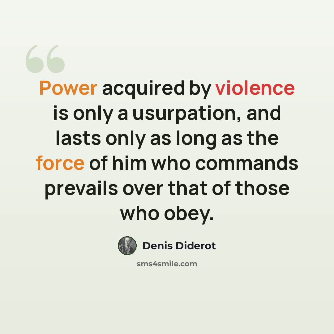 “Power acquired by violence is only a usurpation, and lasts only as long as the force of him who commands prevails over that of those who obey.” quote by Denis Diderot
