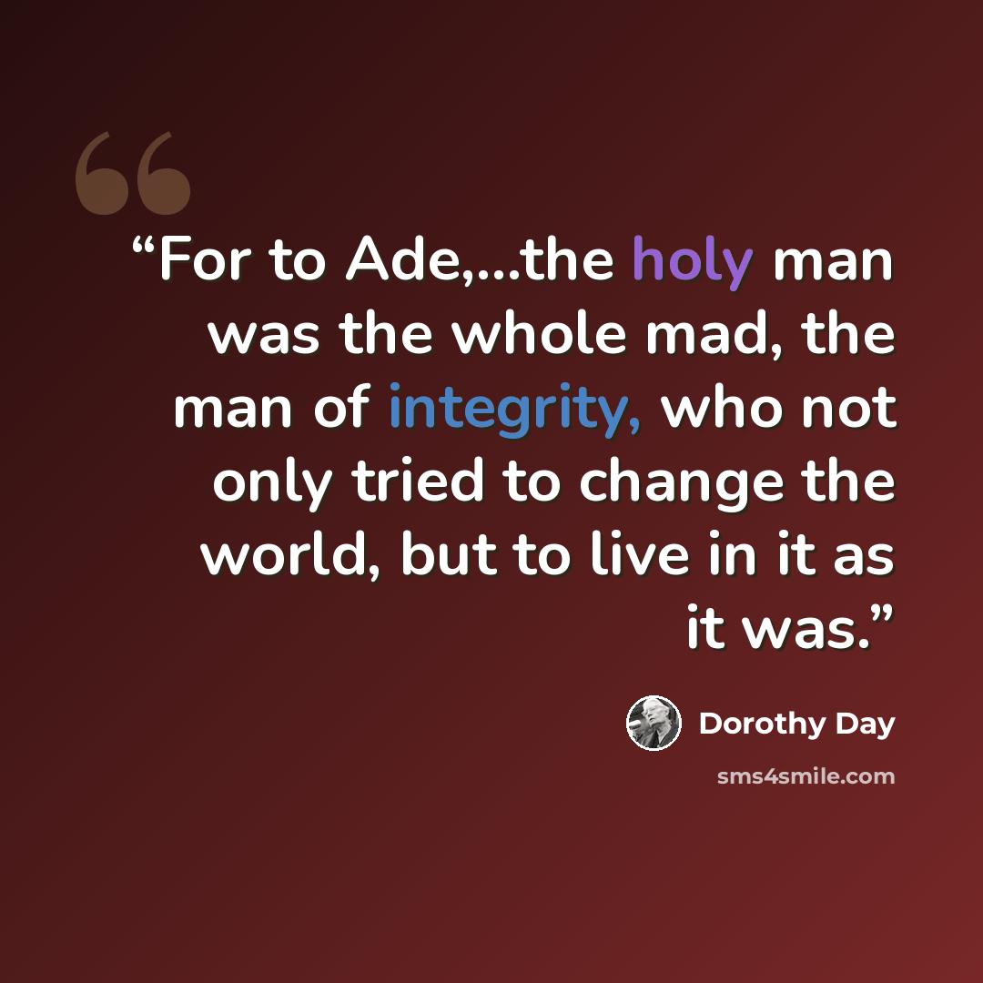 “For to Ade,...the holy man was the whole mad, the man of integrity, who not only tried to change the world, but to live in it as it was.” quote by Dorothy Day