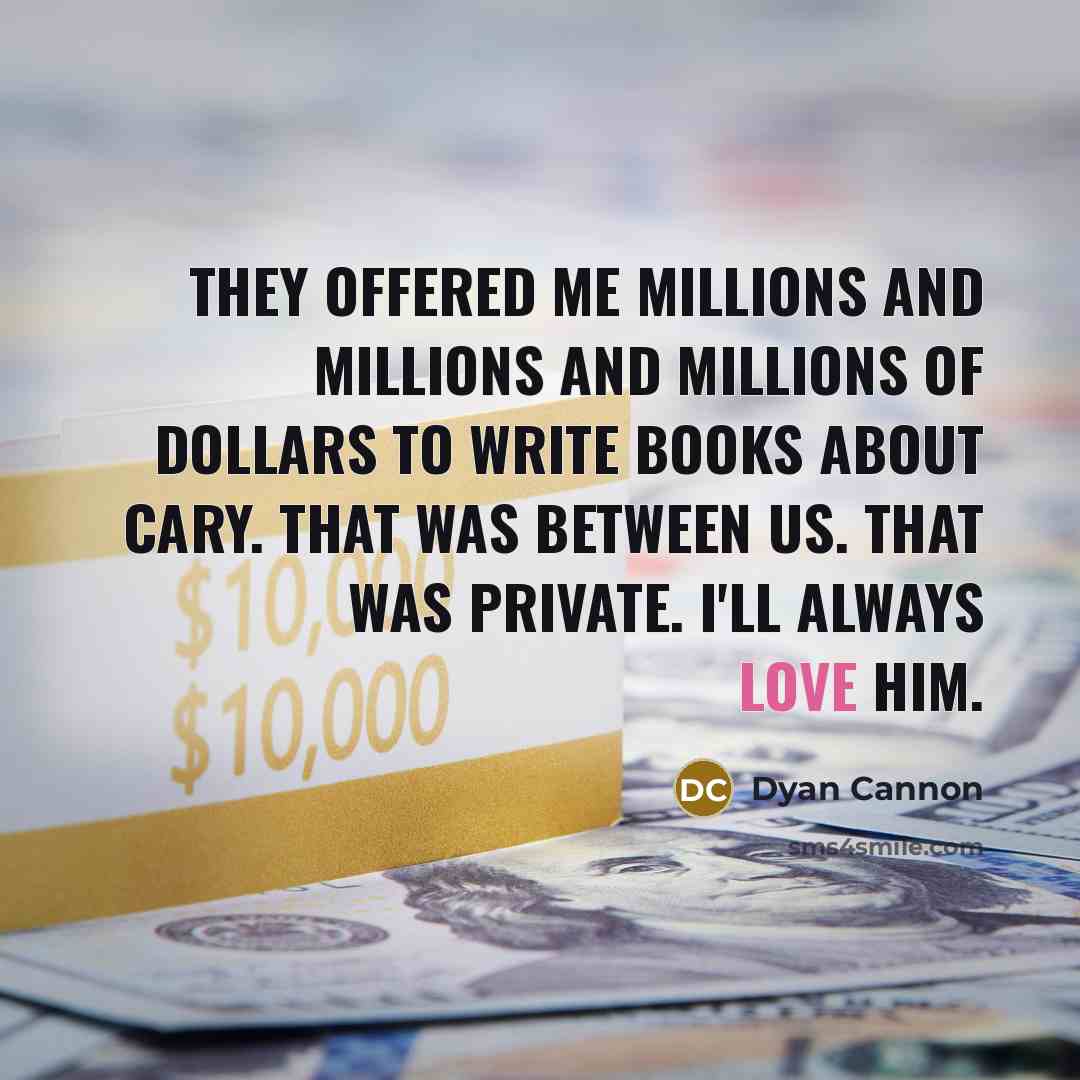 “They offered me millions and millions and millions of dollars to write books about Cary. That was between us. That was private. I'll always love him.” quote by Dyan Cannon
