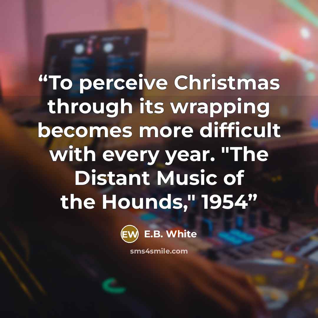 “To perceive Christmas through its wrapping becomes more difficult with every year. "The Distant Music of the Hounds," 1954” quote by E.B. White