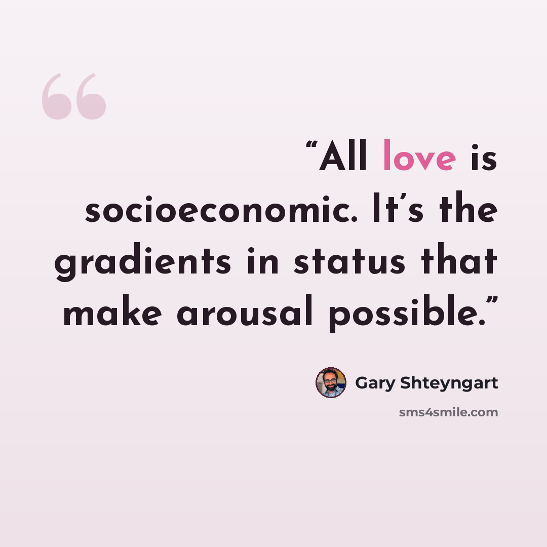 “All love is socioeconomic. It’s the gradients in status that make arousal possible.” quote by Gary Shteyngart