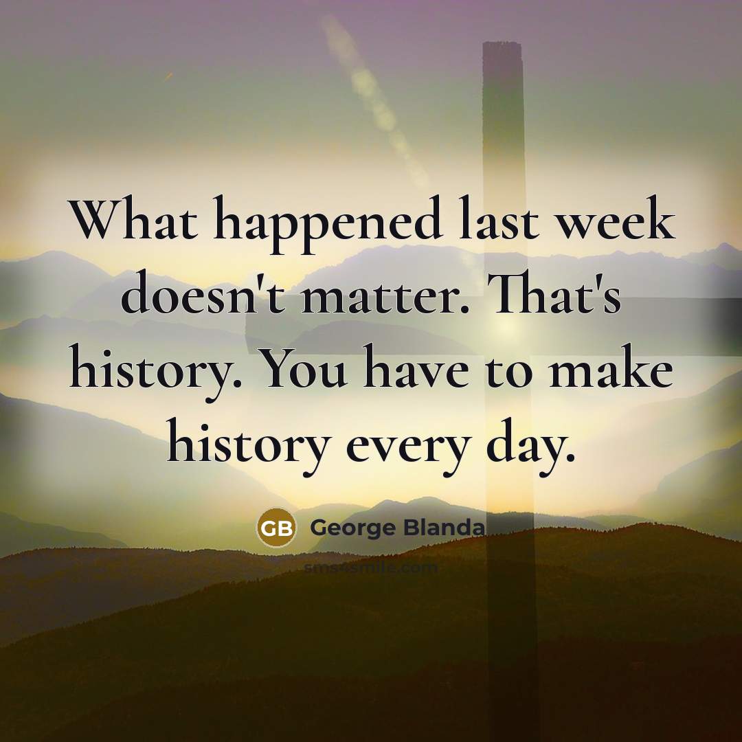 “What happened last week doesn't matter. That's history. You have to make history every day.” quote by George Blanda