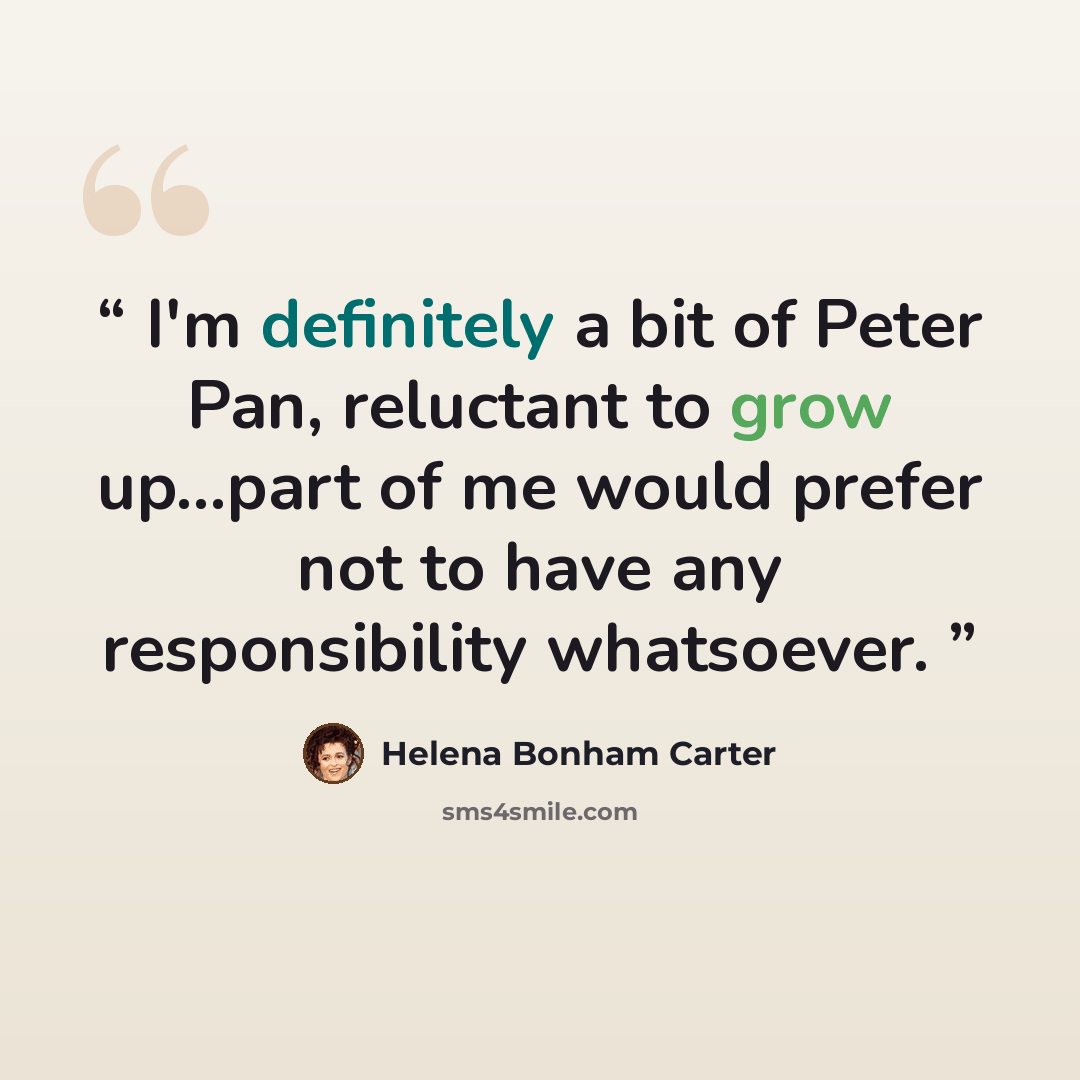 “I'm definitely a bit of Peter Pan, reluctant to grow up…part of me would prefer not to have any responsibility whatsoever.” quote by Helena Bonham Carter