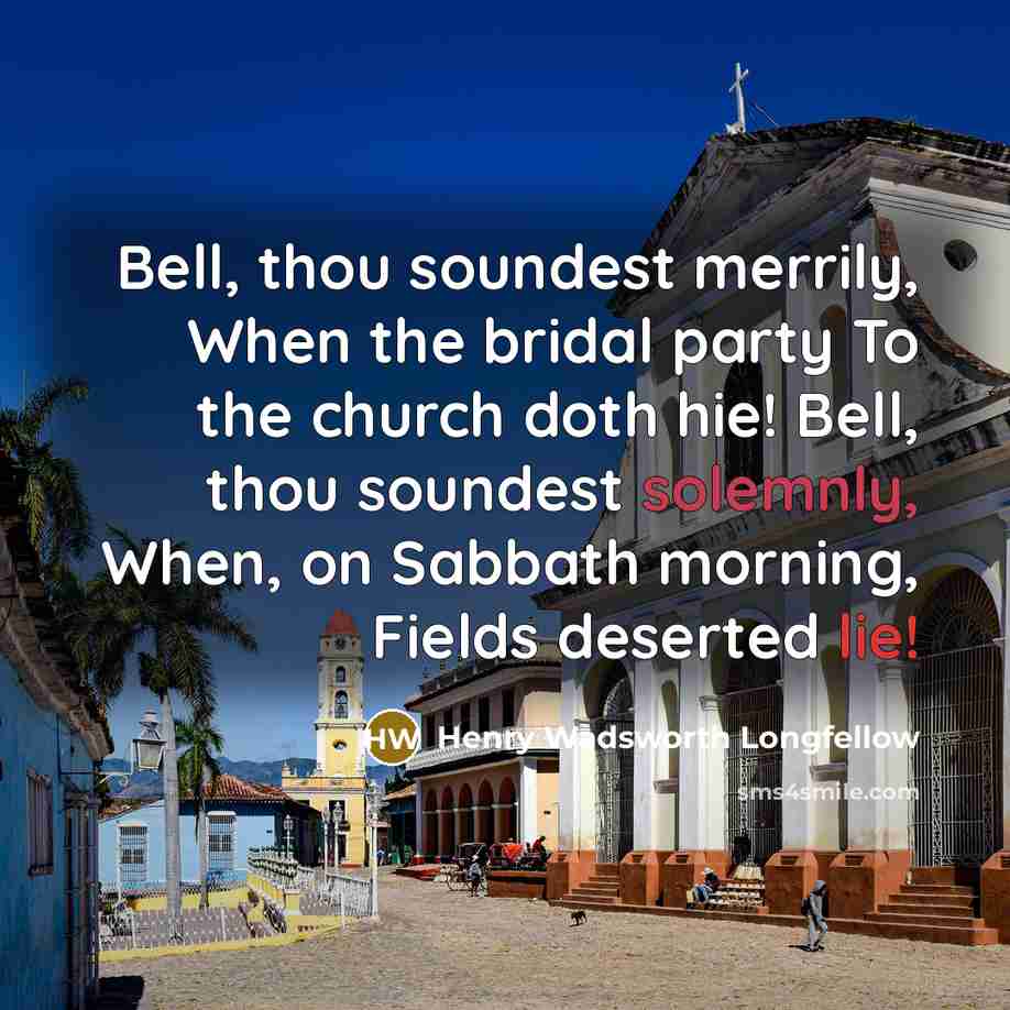 “Bell, thou soundest merrily, When the bridal party To the church doth hie! Bell, thou soundest solemnly, When, on Sabbath morning, Fields deserted lie!” quote by Henry Wadsworth Longfellow