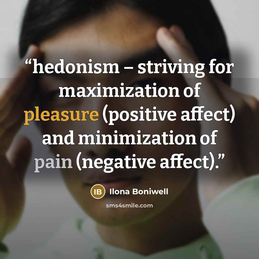 “hedonism – striving for maximization of pleasure (positive affect) and minimization of pain (negative affect).” quote by Ilona Boniwell