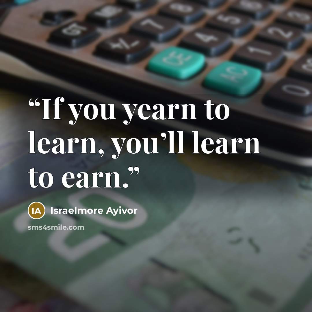 “If you yearn to learn, you’ll learn to earn.” quote by Israelmore Ayivor