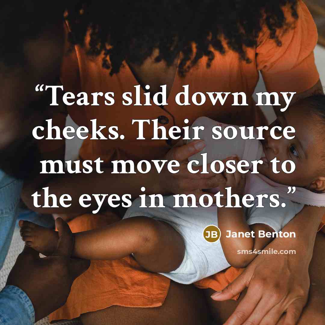 “Tears slid down my cheeks. Their source must move closer to the eyes in mothers.” quote by Janet Benton