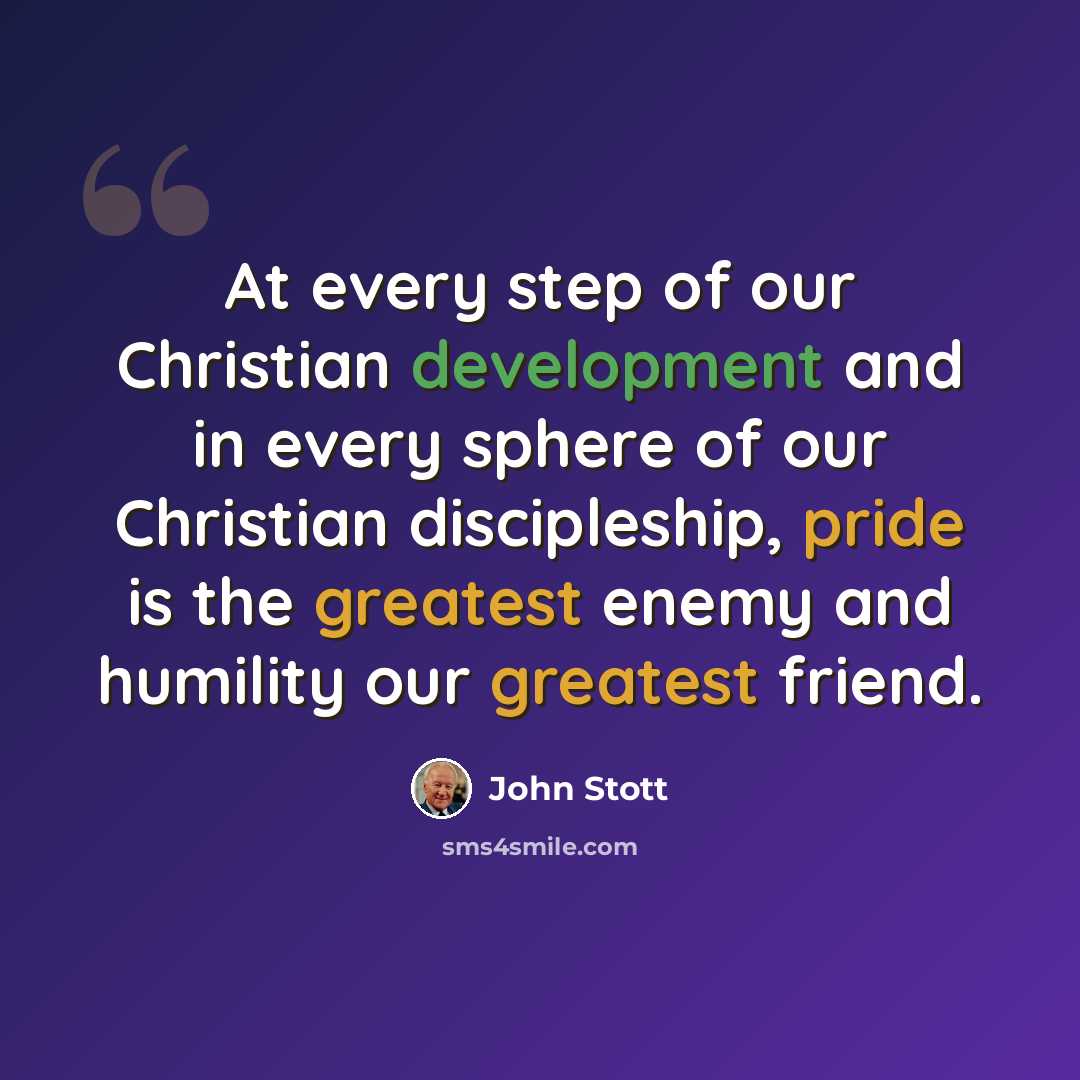 “At every step of our Christian development and in every sphere of our Christian discipleship, pride is the greatest enemy and humility our greatest friend.” quote by John Stott