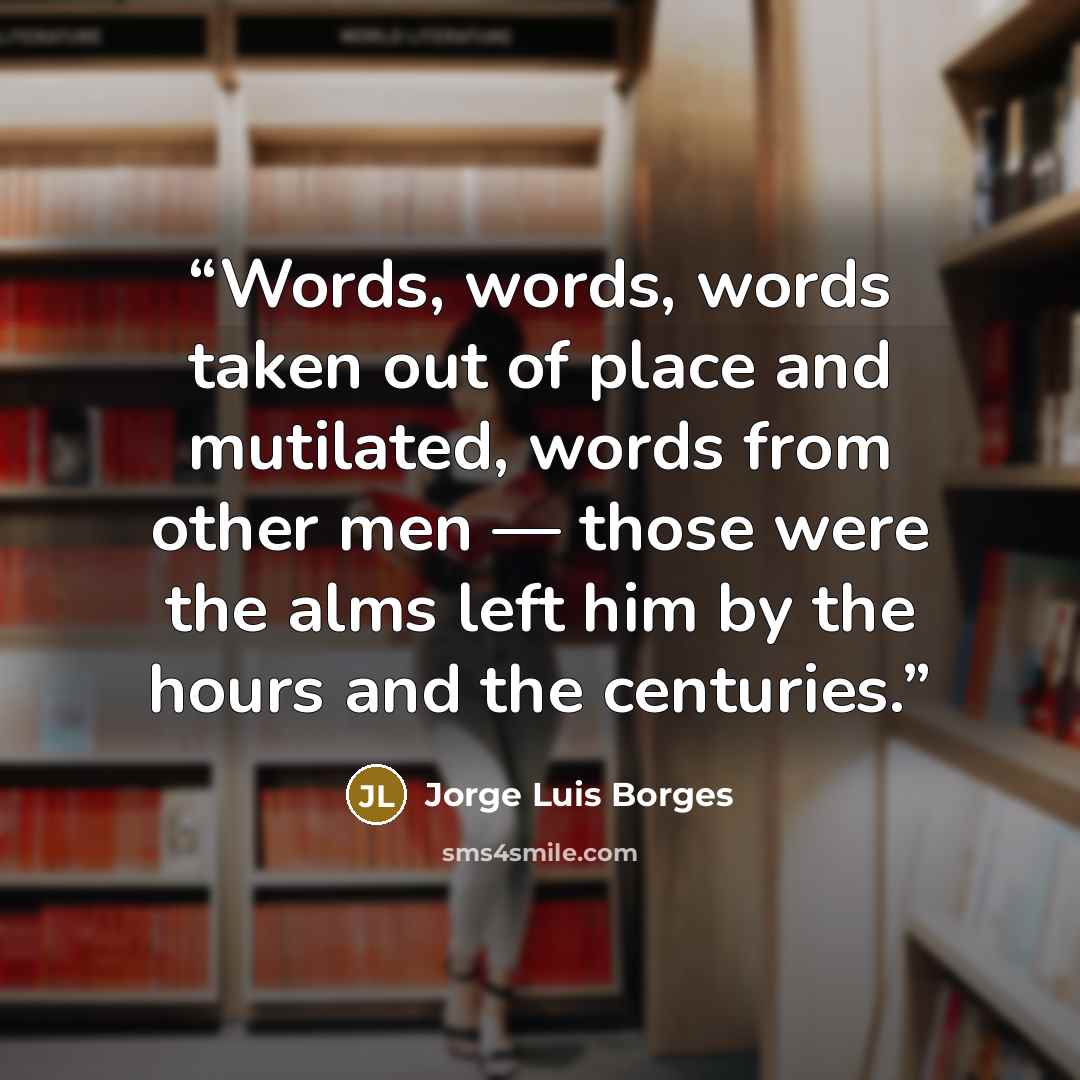 “Words, words, words taken out of place and mutilated, words from other men — those were the alms left him by the hours and the centuries.” quote by Jorge Luis Borges