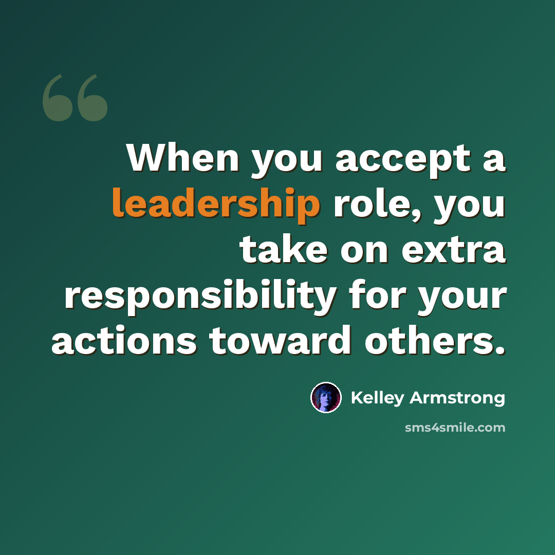 “When you accept a leadership role, you take on extra responsibility for your actions toward others.” quote by Kelley Armstrong