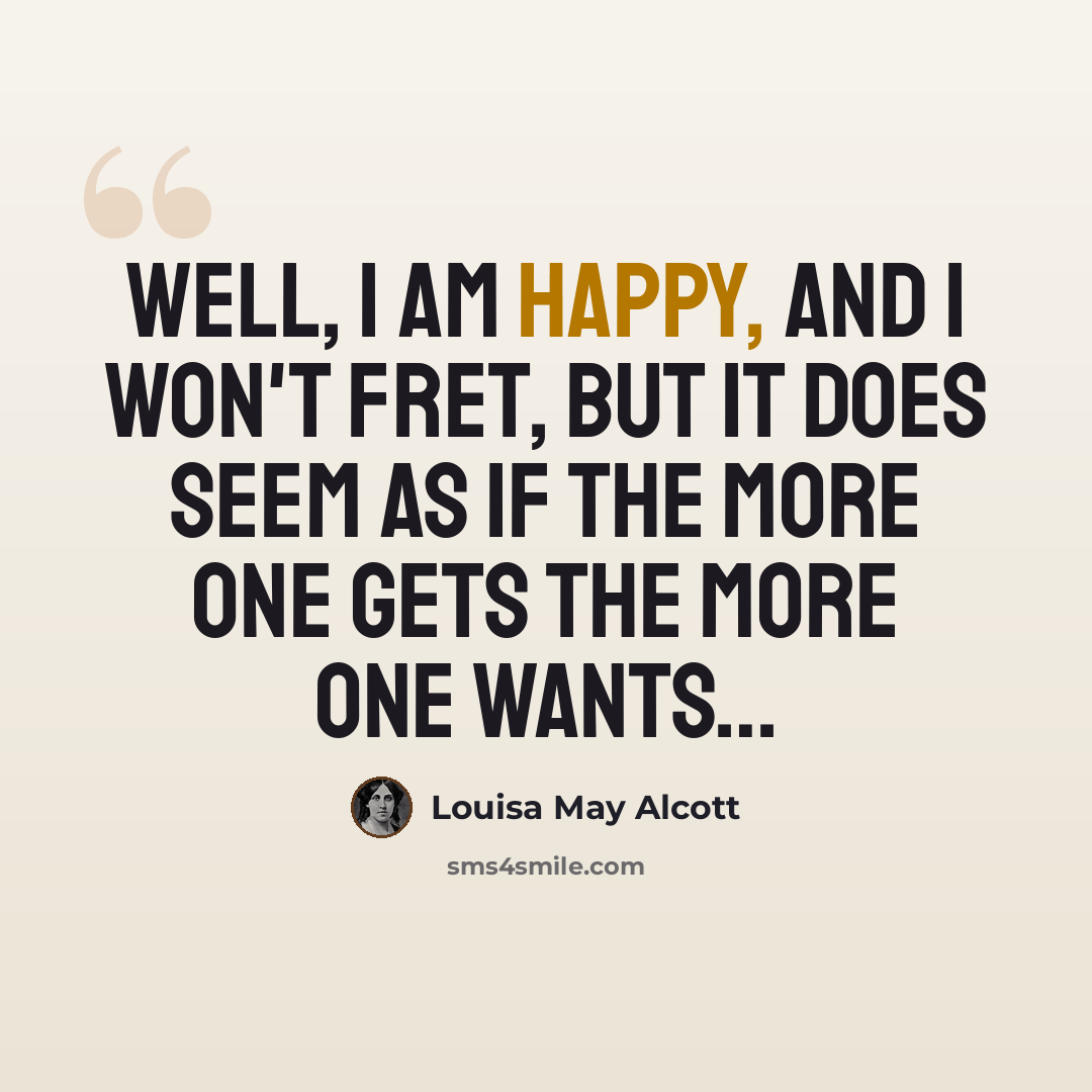 “Well, I am happy, and I won't fret, but it does seem as if the more one gets the more one wants…” quote by Louisa May Alcott