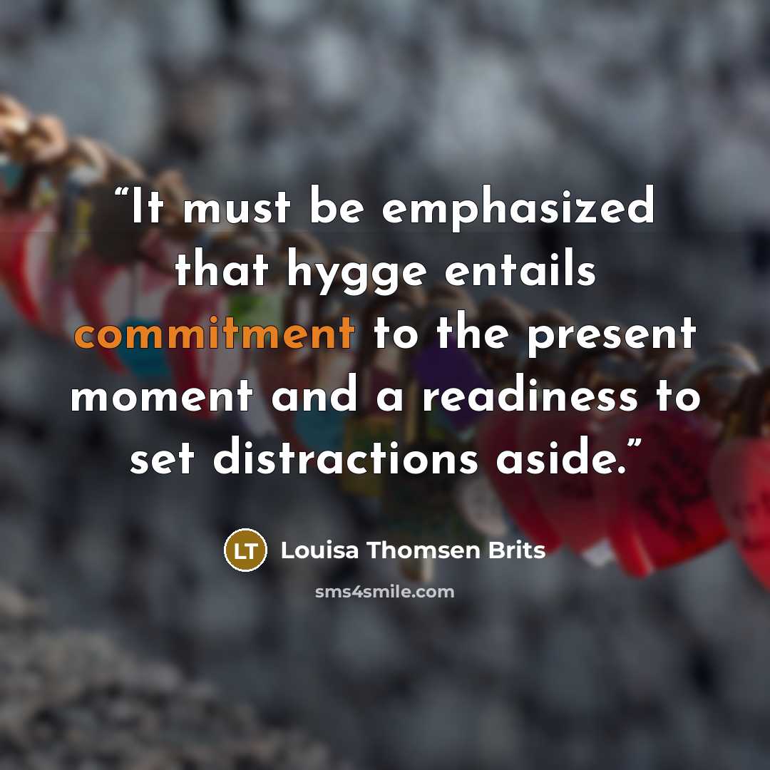 “It must be emphasized that hygge entails commitment to the present moment and a readiness to set distractions aside.” quote by Louisa Thomsen Brits