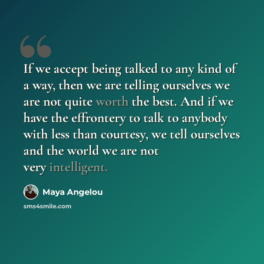“If we accept being talked to any kind of a way, then we are telling ourselves we are not quite worth the best. And if we have the effrontery to talk to anybody with less than courtesy, we tell ourselves and the world we are not very intelligent.” quote by Maya Angelou
