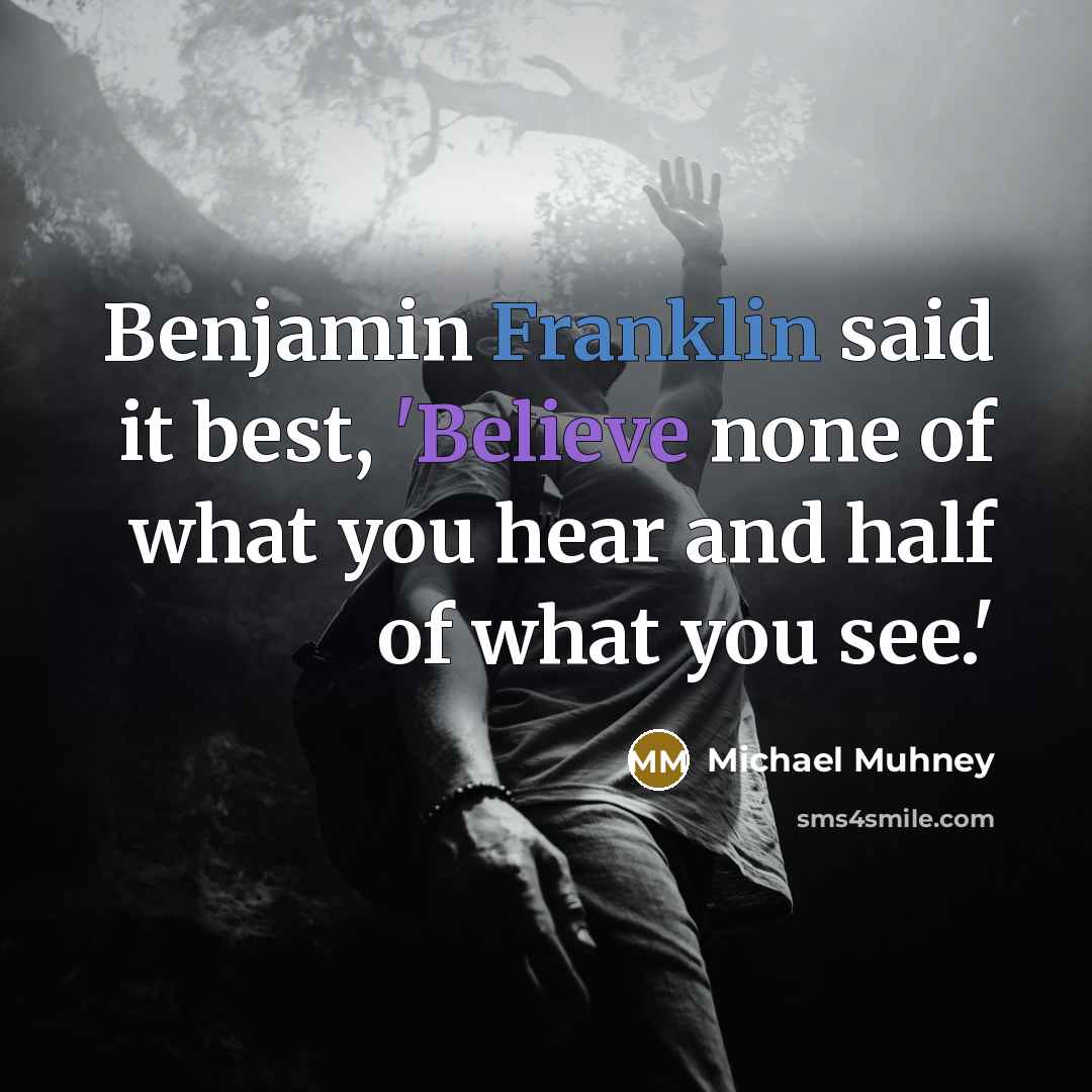 “Benjamin Franklin said it best, 'Believe none of what you hear and half of what you see.'” quote by Michael Muhney
