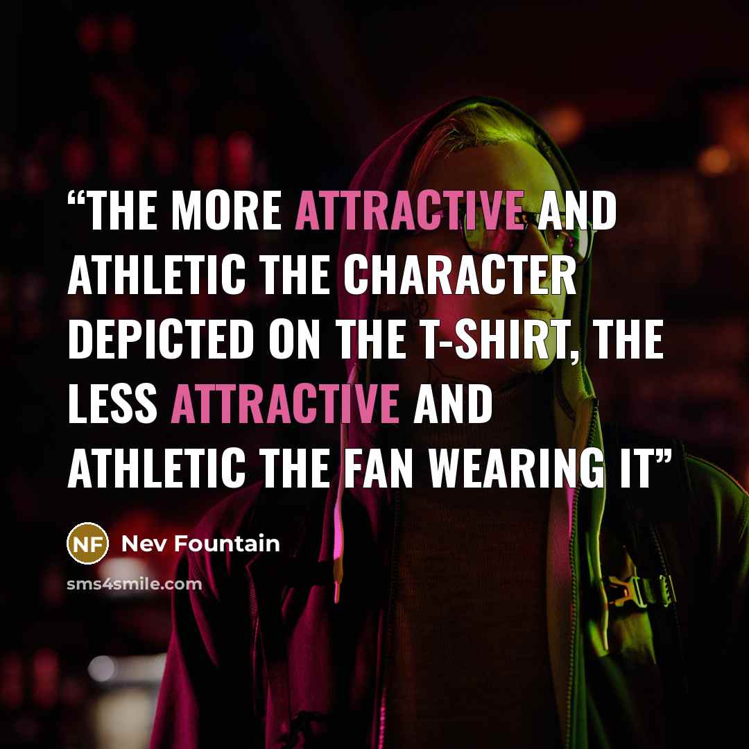 “The more attractive and athletic the character depicted on the T-shirt, the less attractive and athletic the fan wearing it” quote by Nev Fountain