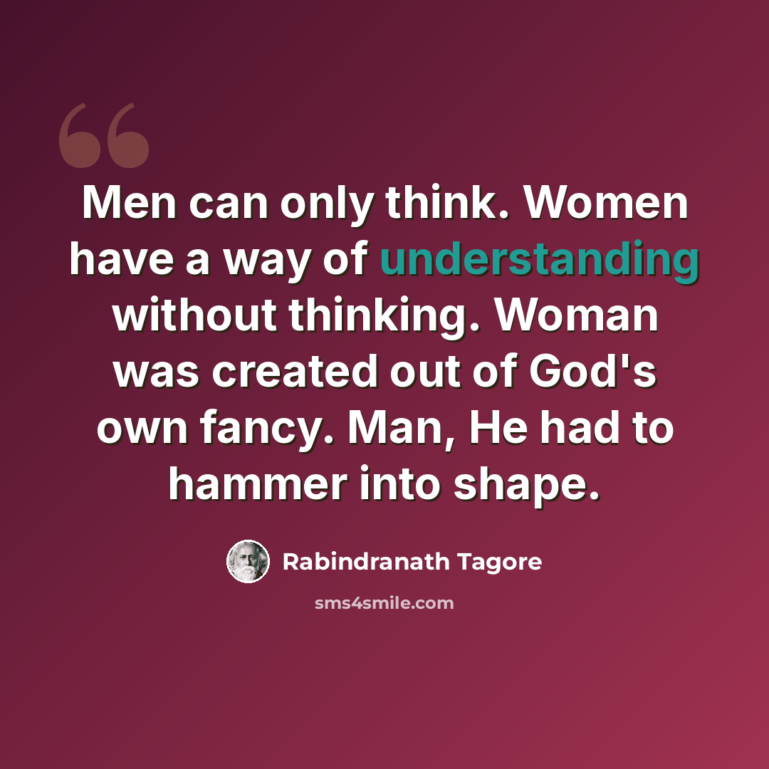 “Men can only think. Women have a way of understanding without thinking. Woman was created out of God's own fancy. Man, He had to hammer into shape.” quote by Rabindranath Tagore