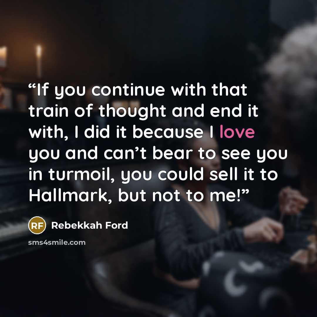 “If you continue with that train of thought and end it with, I did it because I love you and can’t bear to see you in turmoil, you could sell it to Hallmark, but not to me!” quote by Rebekkah Ford