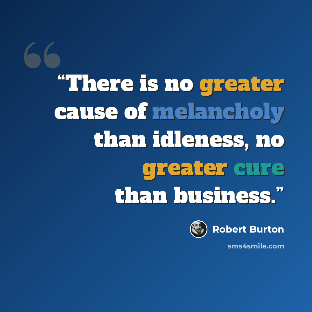 “There is no greater cause of melancholy than idleness, no greater cure than business.” quote by Robert Burton