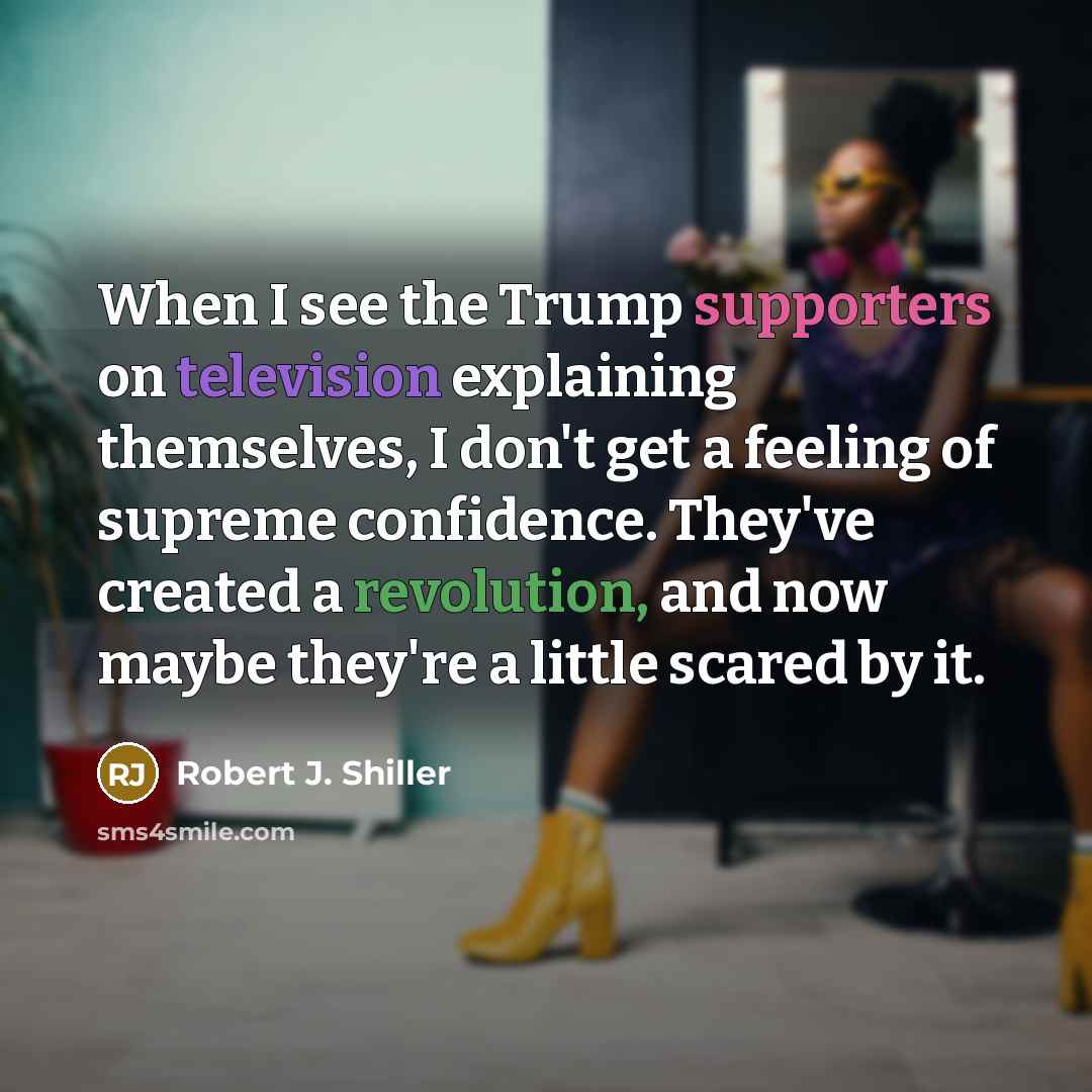 “When I see the Trump supporters on television explaining themselves, I don't get a feeling of supreme confidence. They've created a revolution, and now maybe they're a little scared by it.” quote by Robert J. Shiller