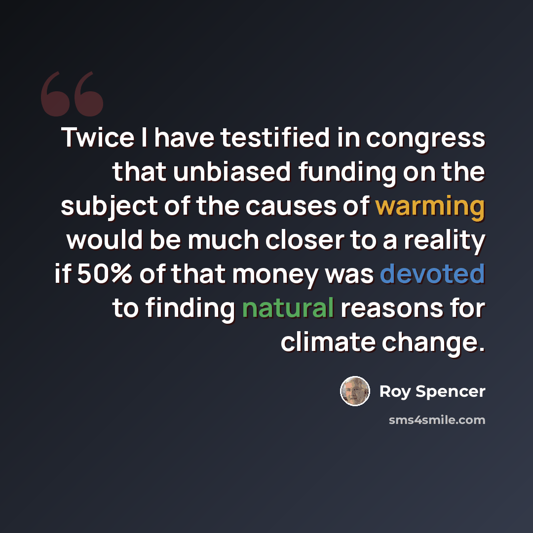 “Twice I have testified in congress that unbiased funding on the subject of the causes of warming would be much closer to a reality if 50% of that money was devoted to finding natural reasons for climate change.” quote by Roy Spencer