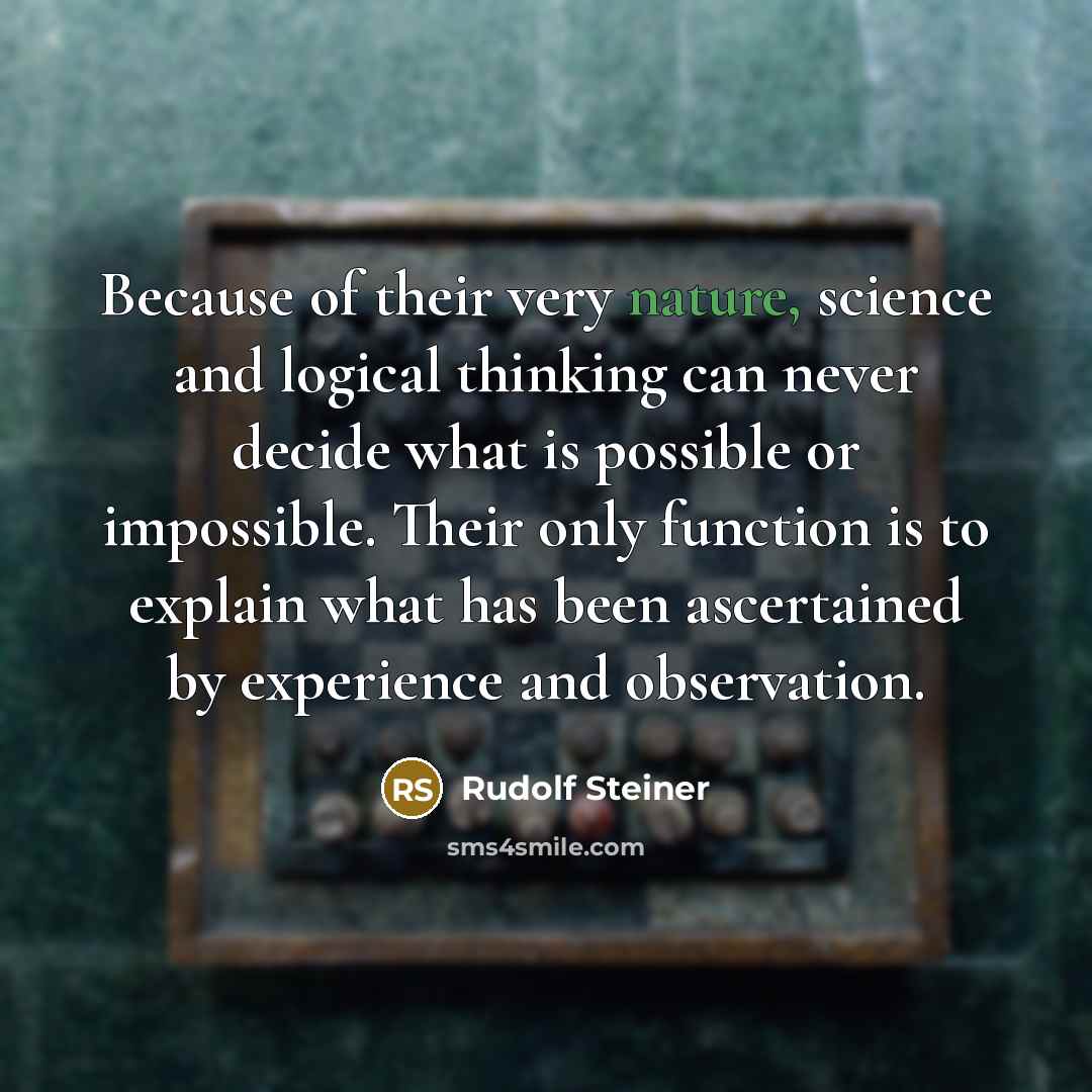 “Because of their very nature, science and logical thinking can never decide what is possible or impossible. Their only function is to explain what has been ascertained by experience and observation.” quote by Rudolf Steiner