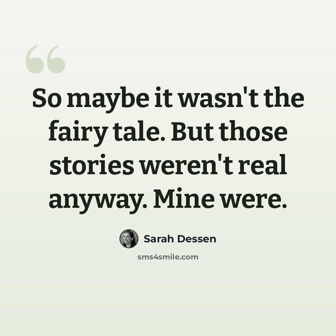 “So maybe it wasn't the fairy tale. But those stories weren't real anyway. Mine were.” quote by Sarah Dessen