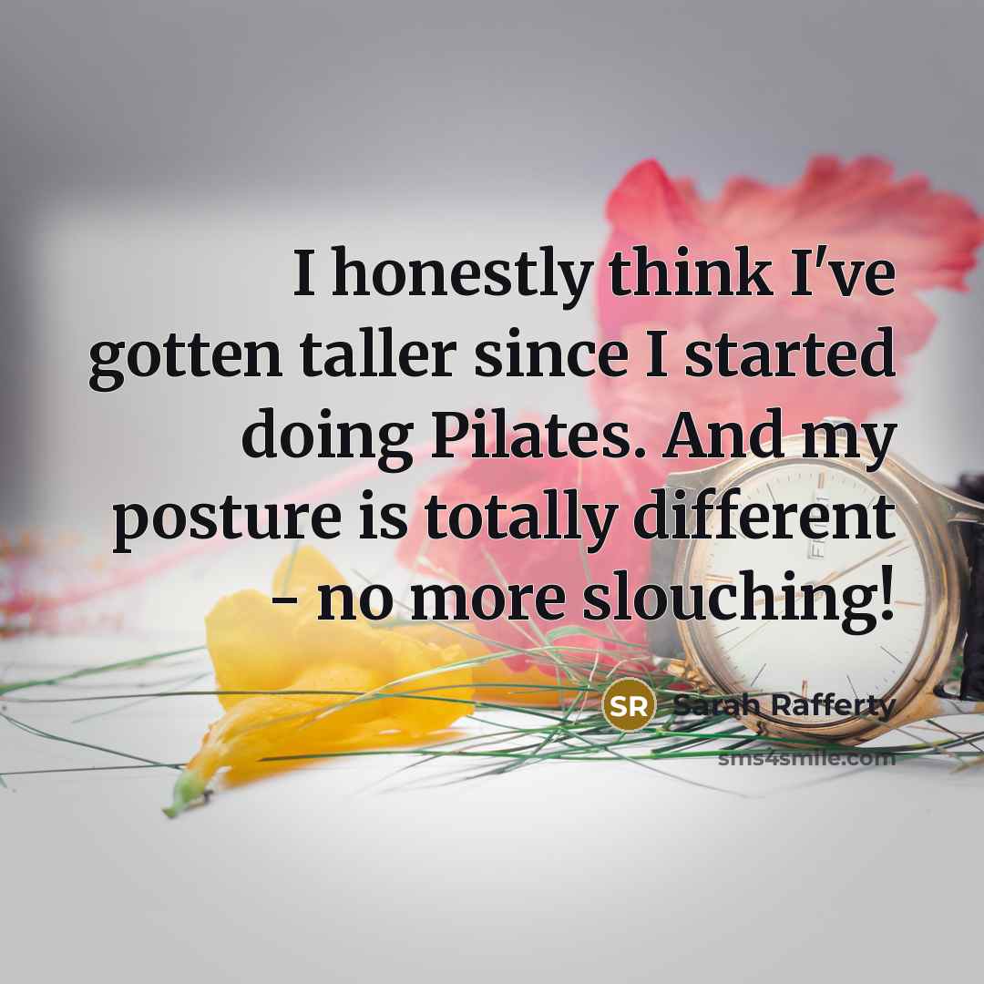 “I honestly think I've gotten taller since I started doing Pilates. And my posture is totally different - no more slouching!” quote by Sarah Rafferty