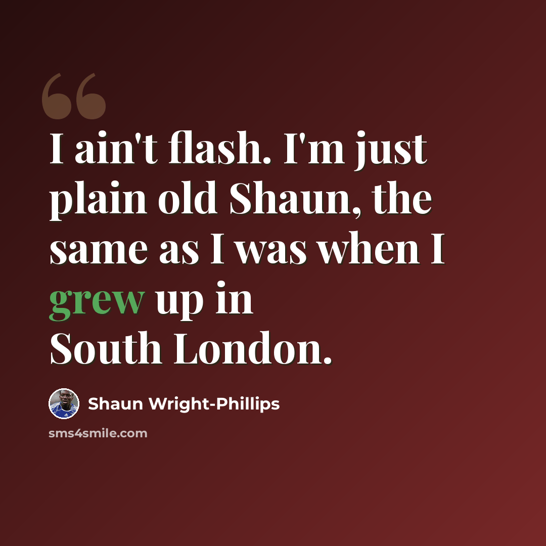 “I ain't flash. I'm just plain old Shaun, the same as I was when I grew up in South London.” quote by Shaun Wright-Phillips