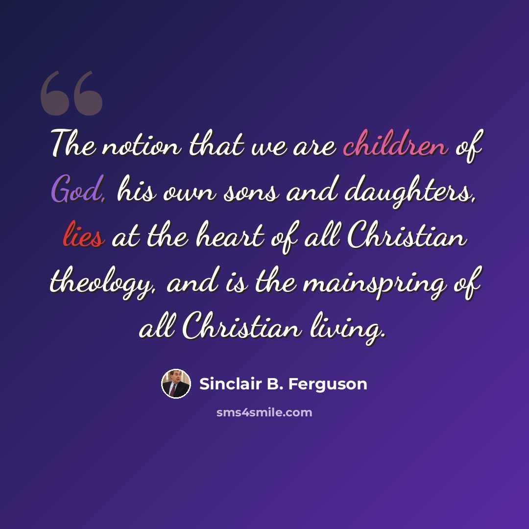 “The notion that we are children of God, his own sons and daughters, lies at the heart of all Christian theology, and is the mainspring of all Christian living.” quote by Sinclair B. Ferguson