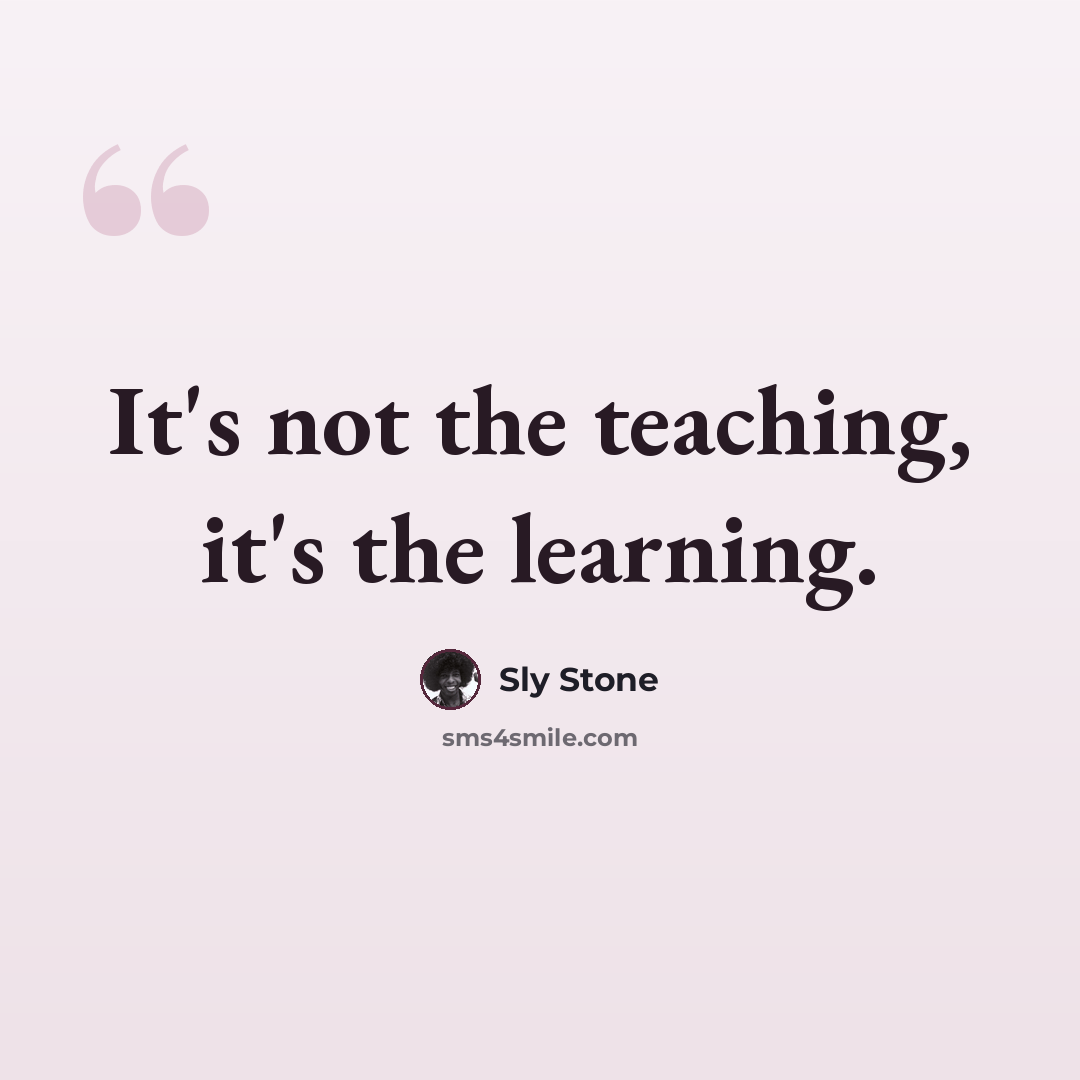 “It's not the teaching, it's the learning.” quote by Sly Stone