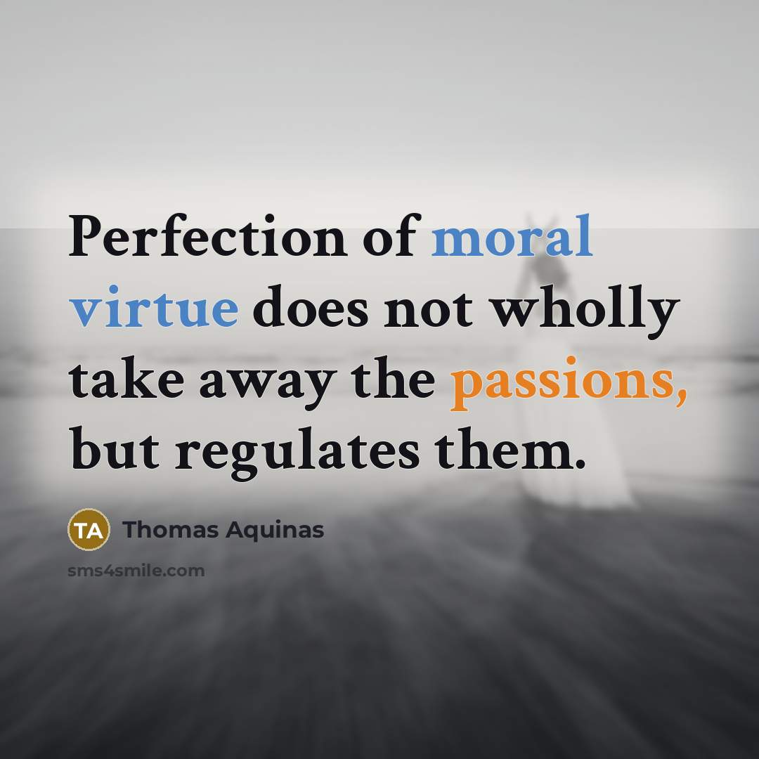 “Perfection of moral virtue does not wholly take away the passions, but regulates them.” quote by Thomas Aquinas