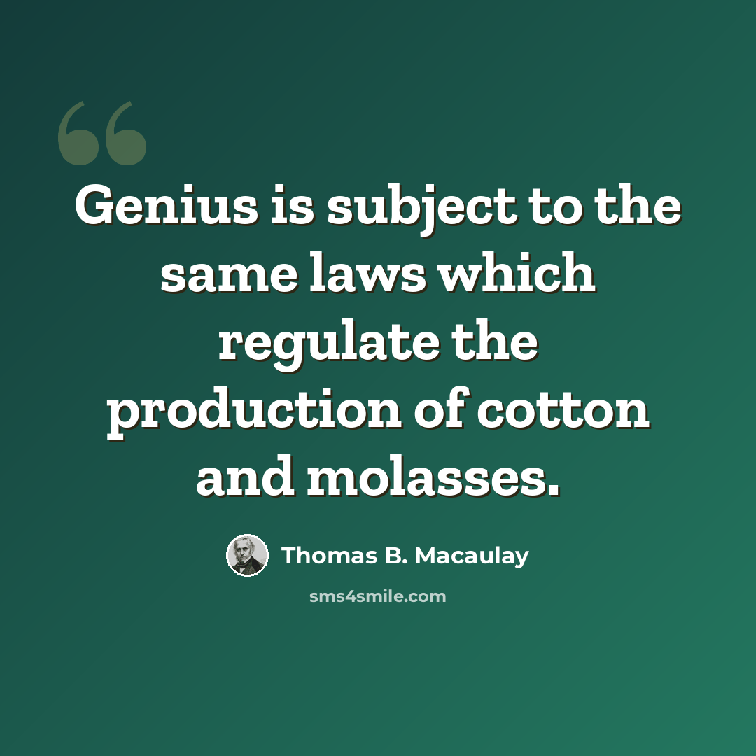 “Genius is subject to the same laws which regulate the production of cotton and molasses.” quote by Thomas B. Macaulay