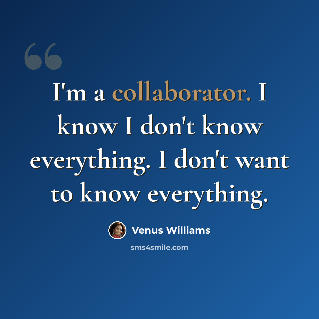 “I'm a collaborator. I know I don't know everything. I don't want to know everything.” quote by Venus Williams