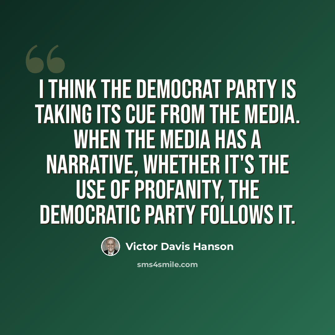 “I think the Democrat Party is taking its cue from the media. When the media has a narrative, whether it's the use of profanity, the Democratic Party follows it.” quote by Victor Davis Hanson