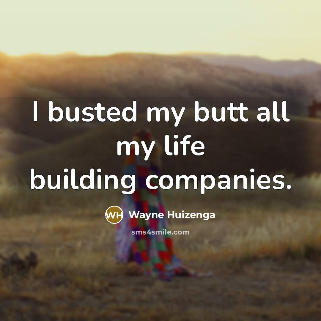“I busted my butt all my life building companies.” quote by Wayne Huizenga