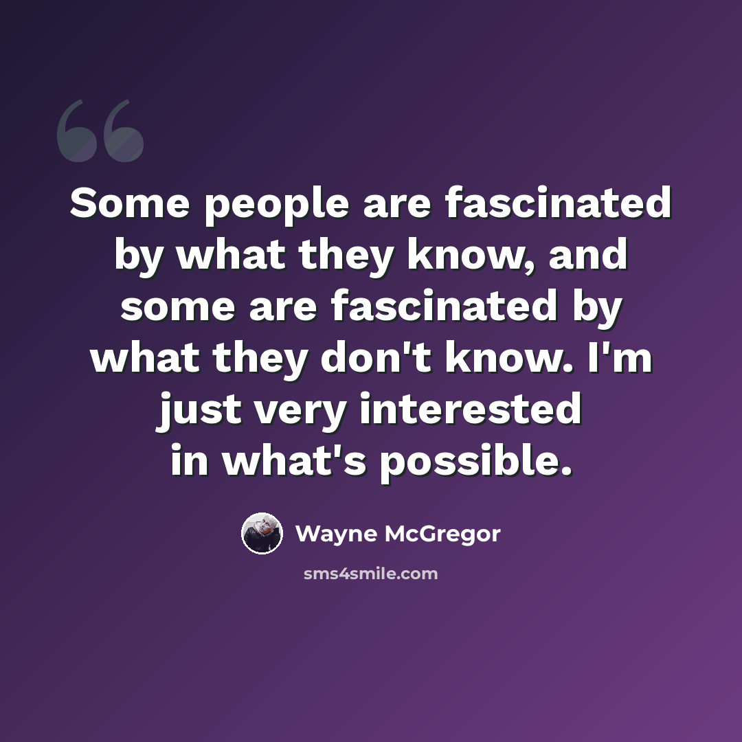“Some people are fascinated by what they know, and some are fascinated by what they don't know. I'm just very interested in what's possible.” quote by Wayne McGregor