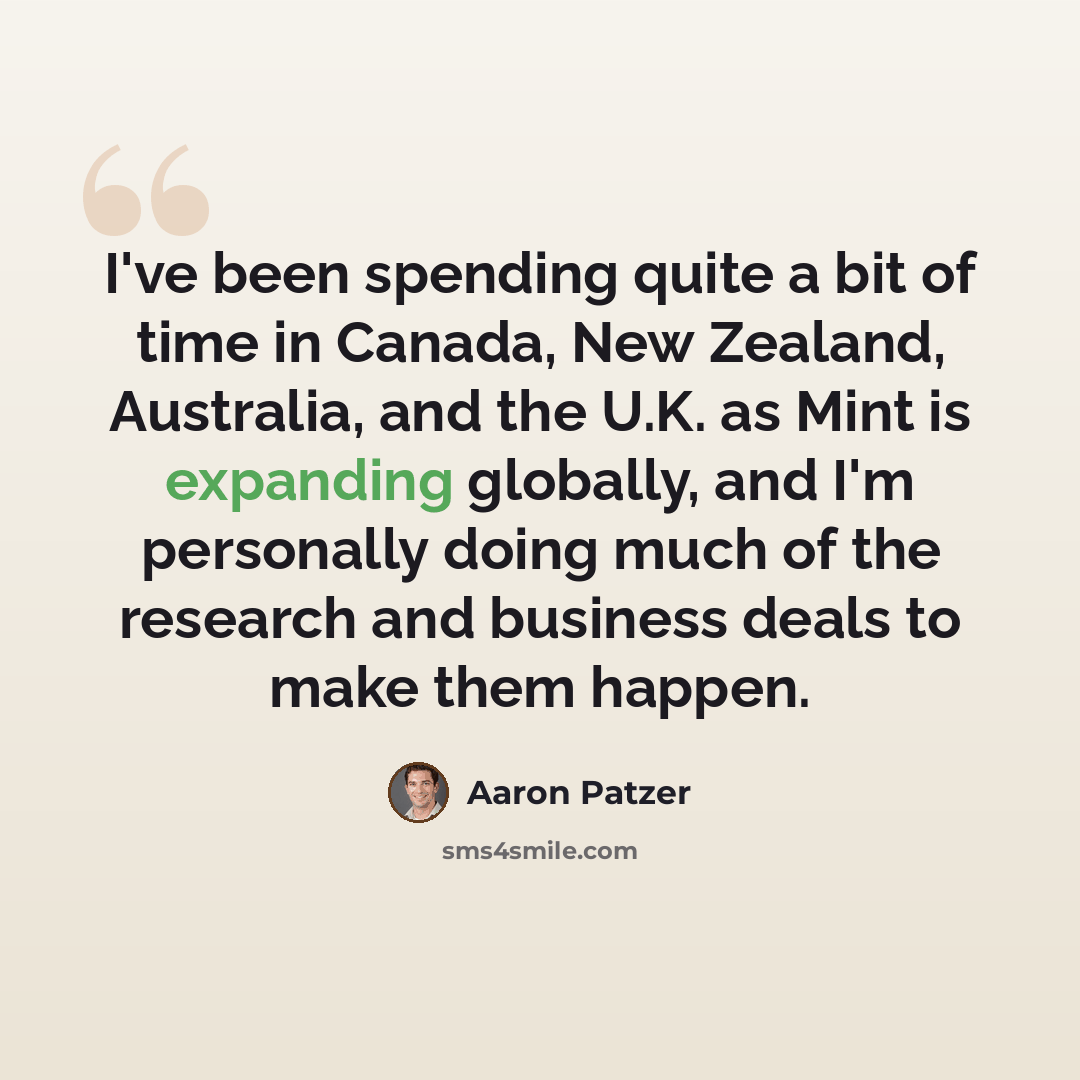“I've been spending quite a bit of time in Canada, New Zealand, Australia, and the U.K. as Mint is expanding globally, and I'm personally doing much of the research and business deals to make them happen.” quote by Aaron Patzer