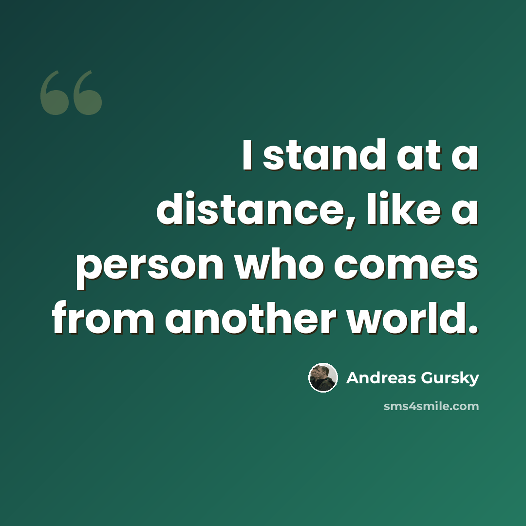 “I stand at a distance, like a person who comes from another world.” quote by Andreas Gursky
