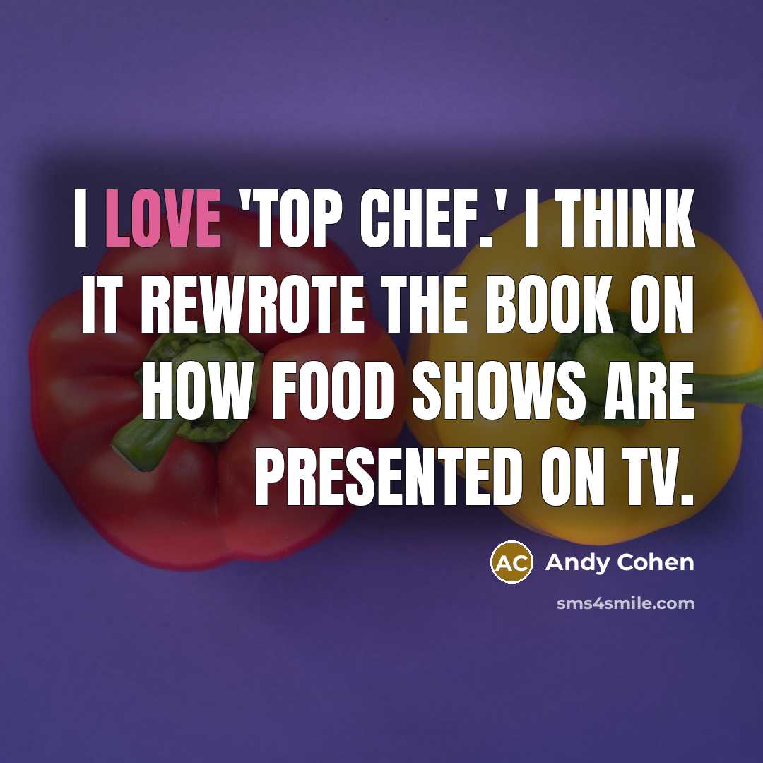 “I love 'Top Chef.' I think it rewrote the book on how food shows are presented on TV.” quote by Andy Cohen